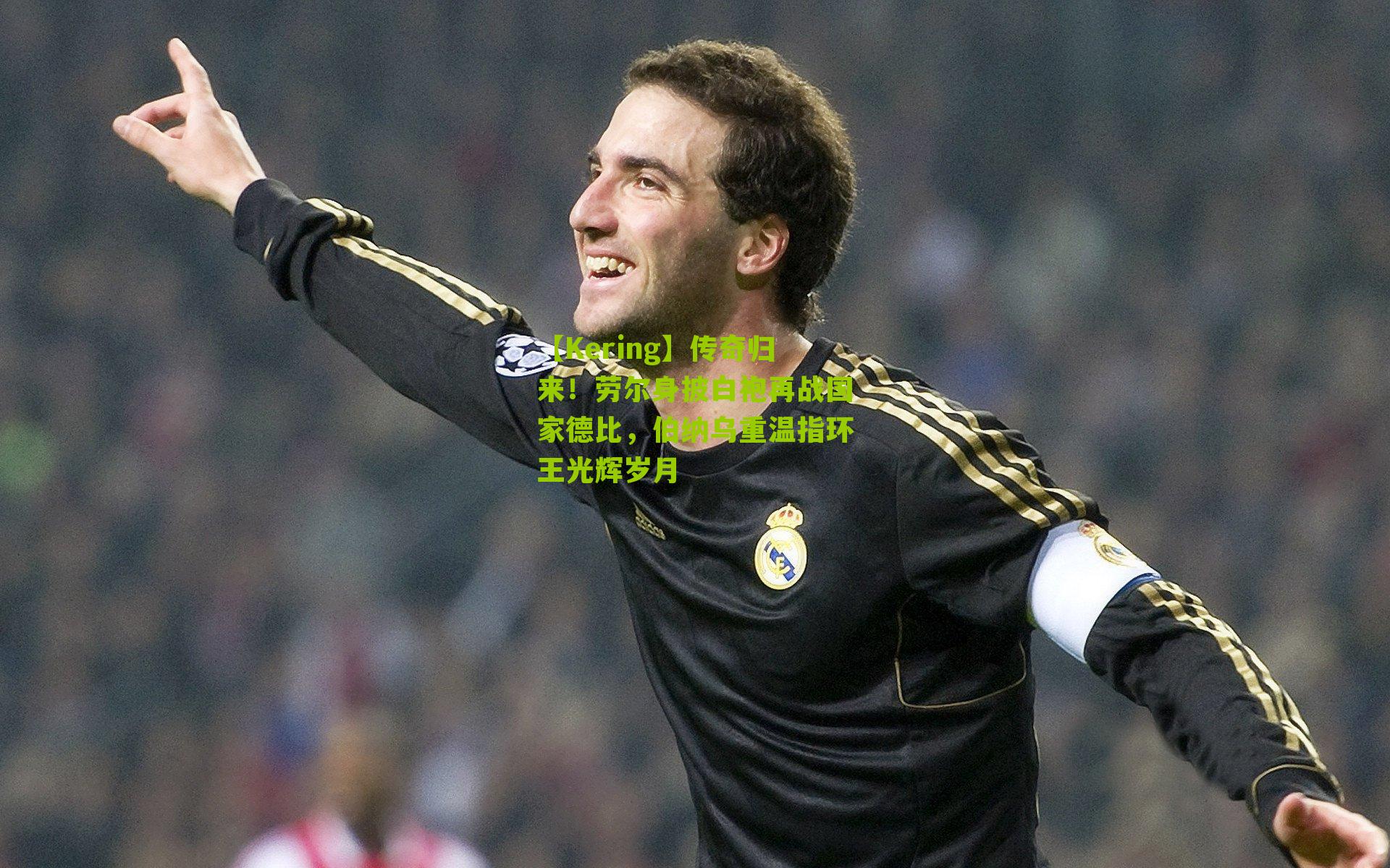 传奇归来！劳尔身披白袍再战国家德比，伯纳乌重温指环王光辉岁月