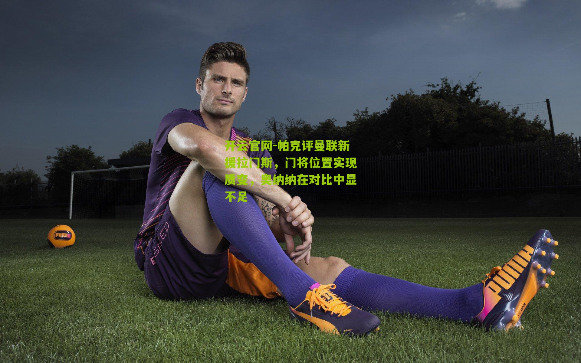 帕克评曼联新援拉门斯,门将位置实现质变,奥纳纳在对比中显不足